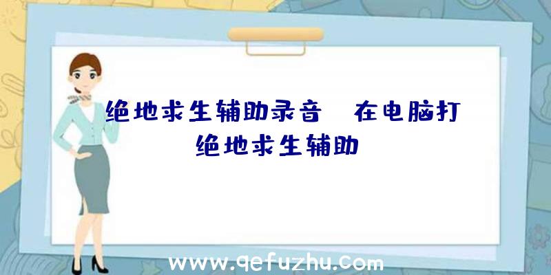「绝地求生辅助录音」|在电脑打绝地求生辅助